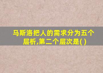 马斯洛把人的需求分为五个层析,第二个层次是( )